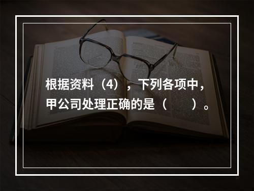 根据资料（4），下列各项中，甲公司处理正确的是（　　）。