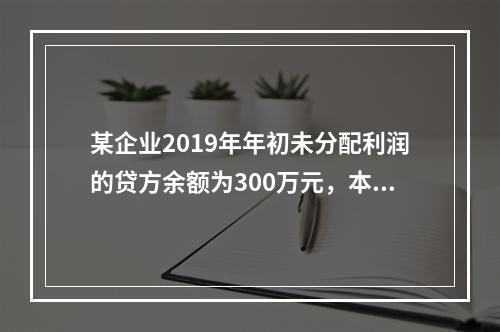 某企业2019年年初未分配利润的贷方余额为300万元，本年度