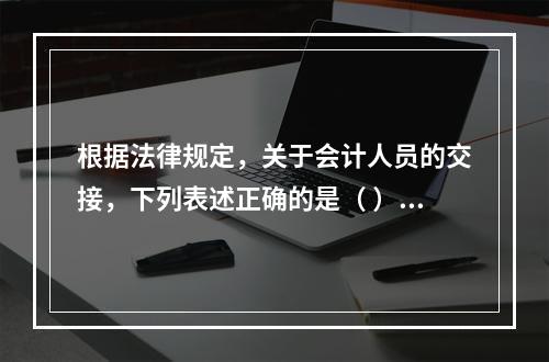 根据法律规定，关于会计人员的交接，下列表述正确的是（ ）。