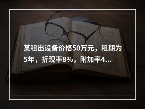 某租出设备价格50万元，租期为5年，折现率8%，附加率4%，