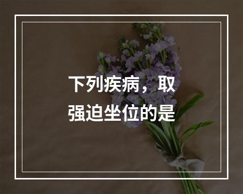 下列疾病，取强迫坐位的是