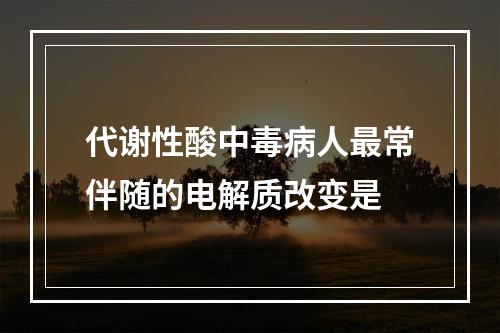 代谢性酸中毒病人最常伴随的电解质改变是