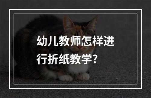 幼儿教师怎样进行折纸教学?