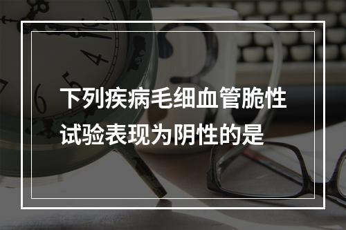 下列疾病毛细血管脆性试验表现为阴性的是