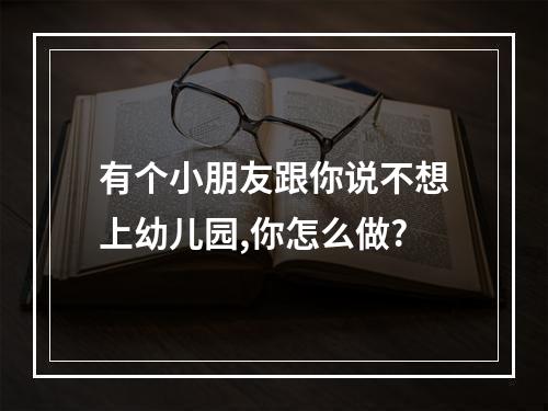 有个小朋友跟你说不想上幼儿园,你怎么做?