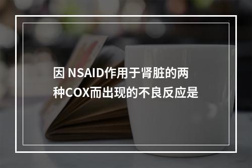 因 NSAID作用于肾脏的两种COX而出现的不良反应是