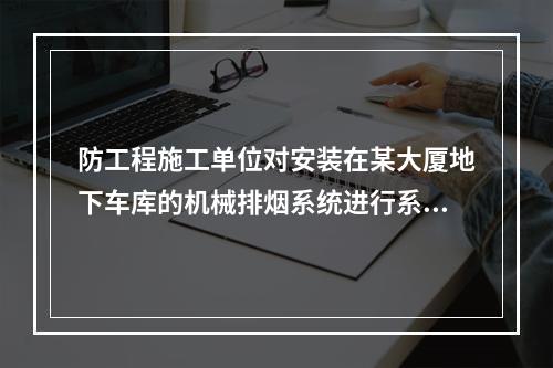 防工程施工单位对安装在某大厦地下车库的机械排烟系统进行系统联