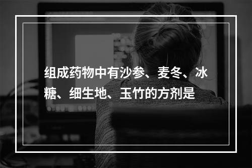 组成药物中有沙参、麦冬、冰糖、细生地、玉竹的方剂是