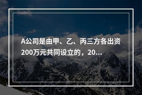 A公司是由甲、乙、丙三方各出资200万元共同设立的，2019