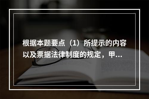 根据本题要点（1）所提示的内容以及票据法律制度的规定，甲企业