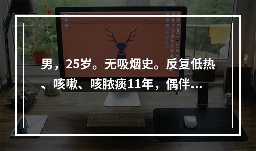 男，25岁。无吸烟史。反复低热、咳嗽、咳脓痰11年，偶伴小量