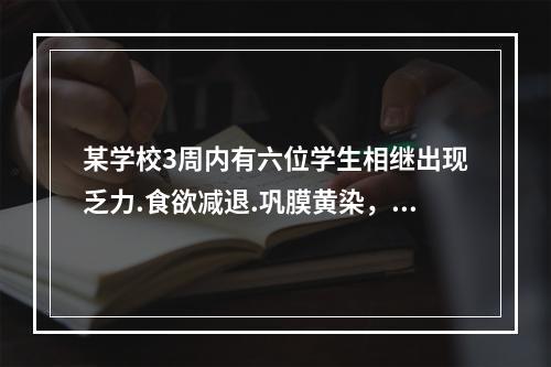 某学校3周内有六位学生相继出现乏力.食欲减退.巩膜黄染，AL