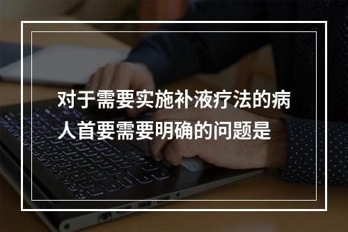 对于需要实施补液疗法的病人首要需要明确的问题是