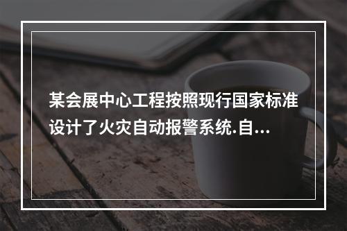 某会展中心工程按照现行国家标准设计了火灾自动报警系统.自动喷