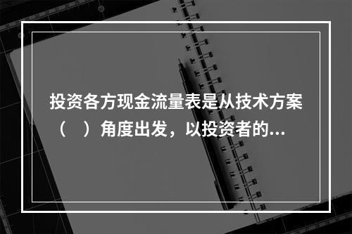 投资各方现金流量表是从技术方案（　）角度出发，以投资者的出资