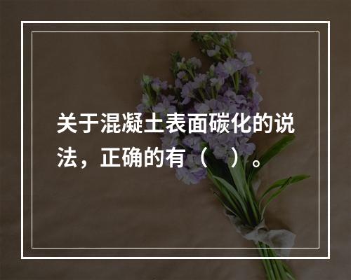 关于混凝土表面碳化的说法，正确的有（ ）。