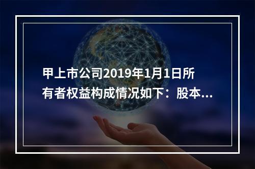 甲上市公司2019年1月1日所有者权益构成情况如下：股本15