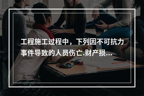 工程施工过程中，下列因不可抗力事件导致的人员伤亡.财产损失及