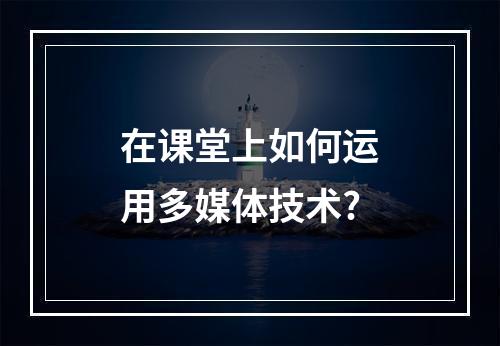 在课堂上如何运用多媒体技术?