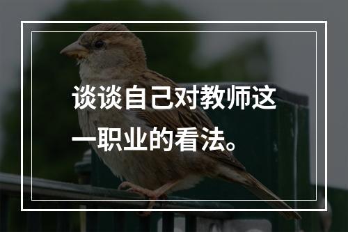 谈谈自己对教师这一职业的看法。