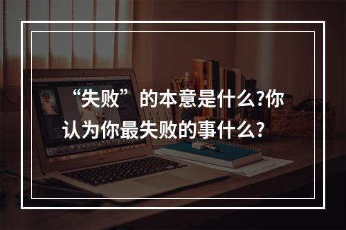 “失败”的本意是什么?你认为你最失败的事什么?