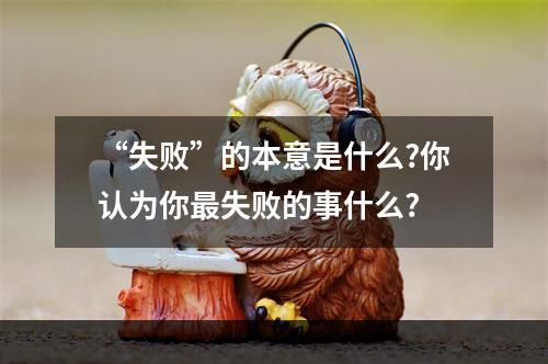 “失败”的本意是什么?你认为你最失败的事什么?