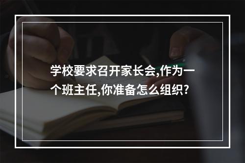 学校要求召开家长会,作为一个班主任,你准备怎么组织?