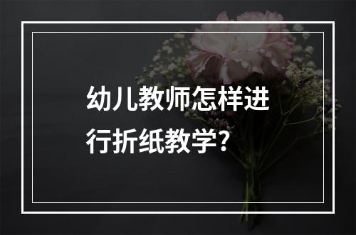 幼儿教师怎样进行折纸教学?