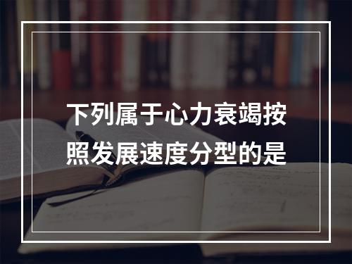 下列属于心力衰竭按照发展速度分型的是