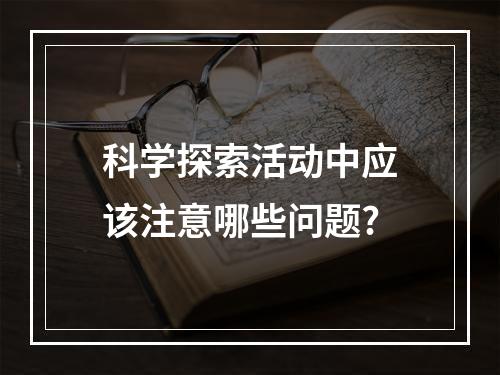 科学探索活动中应该注意哪些问题?