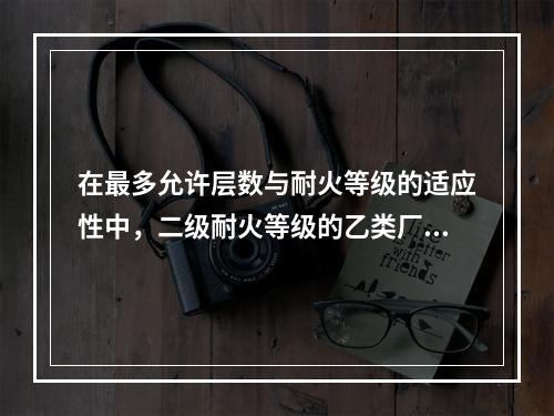 在最多允许层数与耐火等级的适应性中，二级耐火等级的乙类厂房建