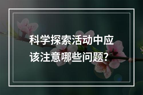 科学探索活动中应该注意哪些问题?