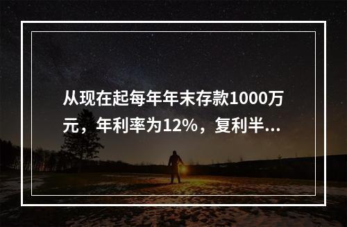 从现在起每年年末存款1000万元，年利率为12%，复利半年计