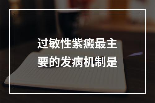 过敏性紫癜最主要的发病机制是