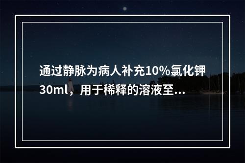 通过静脉为病人补充10％氯化钾30ml，用于稀释的溶液至少需