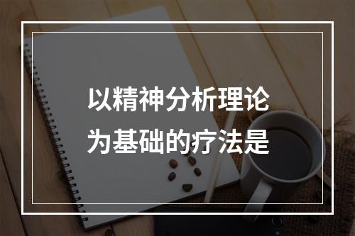 以精神分析理论为基础的疗法是