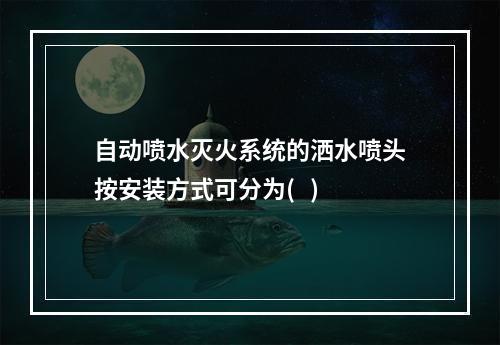 自动喷水灭火系统的洒水喷头按安装方式可分为(   )