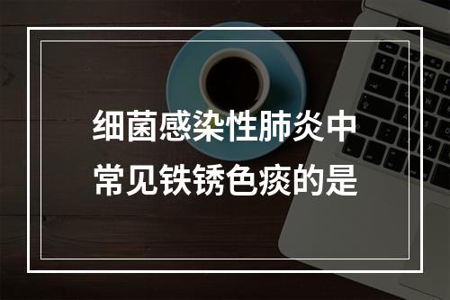 细菌感染性肺炎中常见铁锈色痰的是