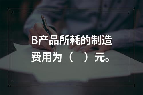 B产品所耗的制造费用为（　）元。