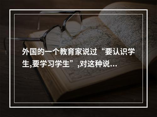 外国的一个教育家说过“要认识学生,要学习学生”,对这种说法你