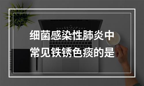 细菌感染性肺炎中常见铁锈色痰的是