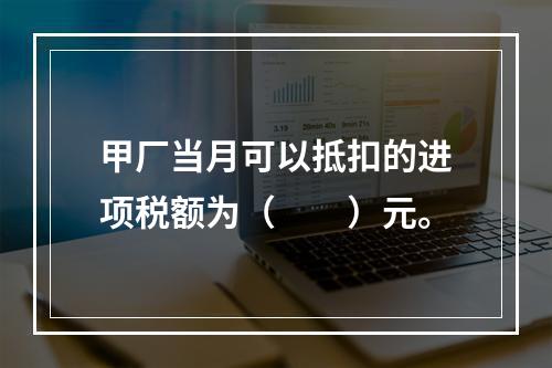 甲厂当月可以抵扣的进项税额为（　　）元。