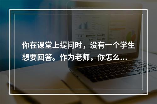 你在课堂上提问时，没有一个学生想要回答。作为老师，你怎么办?