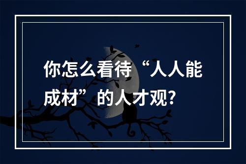 你怎么看待“人人能成材”的人才观?