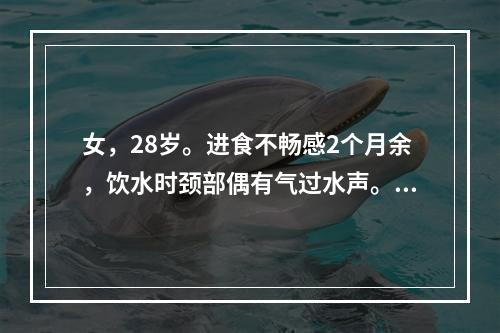 女，28岁。进食不畅感2个月余，饮水时颈部偶有气过水声。诊断