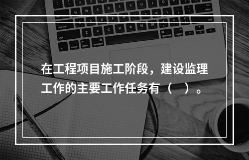 在工程项目施工阶段，建设监理工作的主要工作任务有（　）。