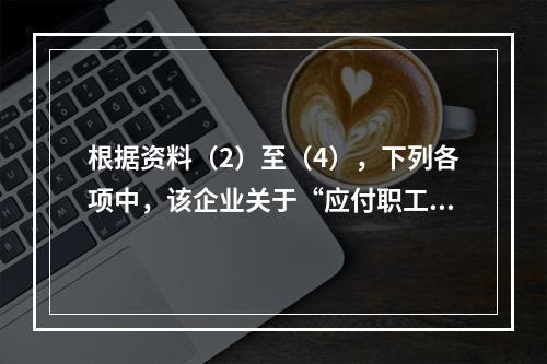 根据资料（2）至（4），下列各项中，该企业关于“应付职工薪酬