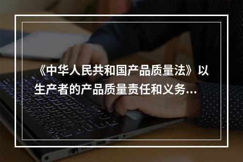 《中华人民共和国产品质量法》以生产者的产品质量责任和义务以及