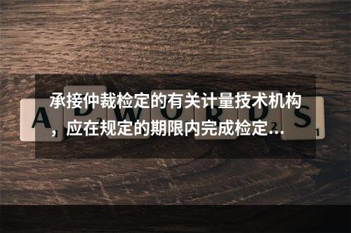 承接仲裁检定的有关计量技术机构，应在规定的期限内完成检定、测