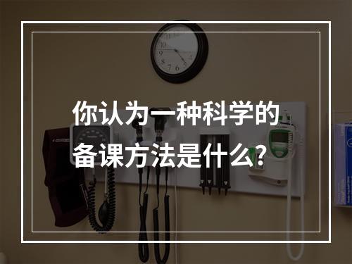 你认为一种科学的备课方法是什么?